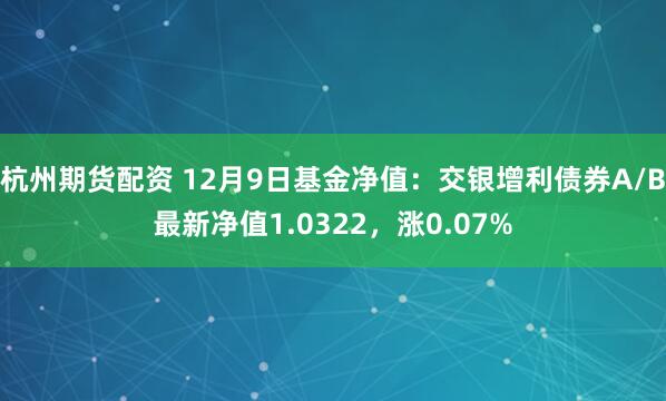 杭州期货配资 12月9日基金净值：交银增利债券A/B最新净值1.0322，涨0.07%