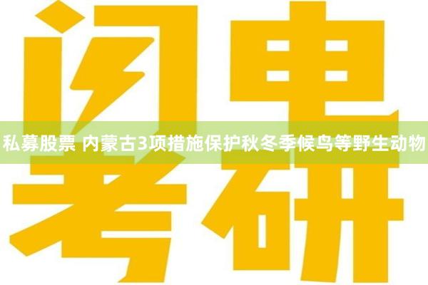 私募股票 内蒙古3项措施保护秋冬季候鸟等野生动物