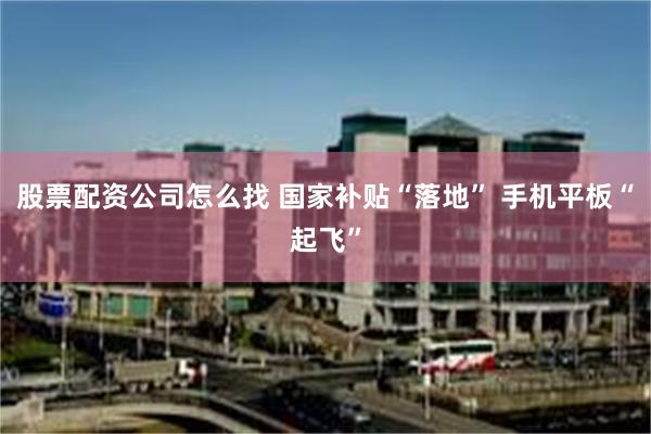 股票配资公司怎么找 国家补贴“落地” 手机平板“起飞”