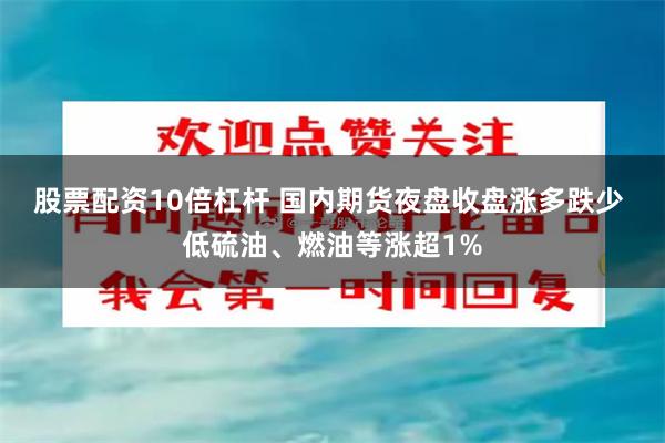 股票配资10倍杠杆 国内期货夜盘收盘涨多跌少 低硫油、燃油等涨超1%