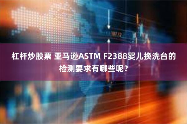 杠杆炒股票 亚马逊ASTM F2388婴儿换洗台的检测要求有哪些呢？