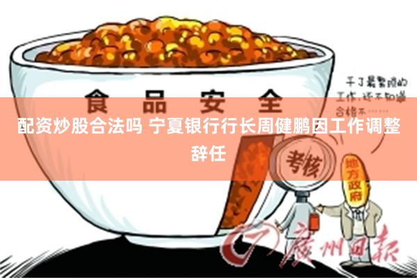 配资炒股合法吗 宁夏银行行长周健鹏因工作调整辞任