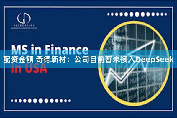 配资金额 奇德新材：公司目前暂未接入DeepSeek