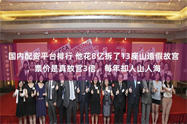 国内配资平台排行 他花8亿拆了13座山造假故宫，票价是真故宫3倍，每年却人山人海
