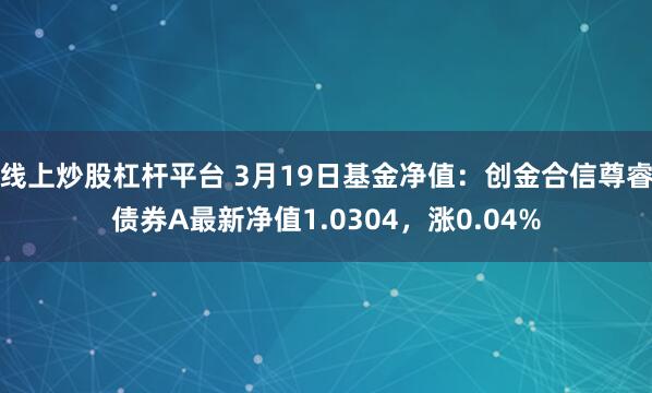 线上炒股杠杆平台 3月19日基金净值：创金合信尊睿债券A最新净值1.0304，涨0.04%