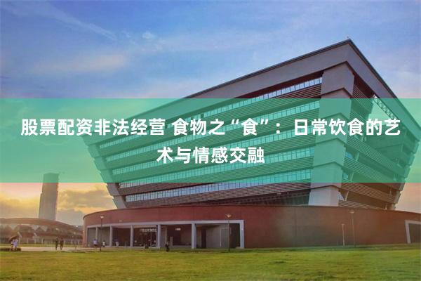 股票配资非法经营 食物之“食”：日常饮食的艺术与情感交融
