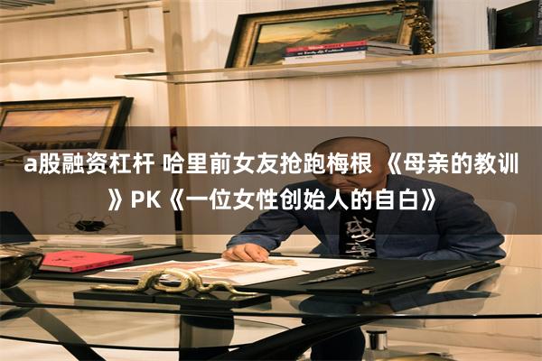 a股融资杠杆 哈里前女友抢跑梅根 《母亲的教训》PK《一位女性创始人的自白》