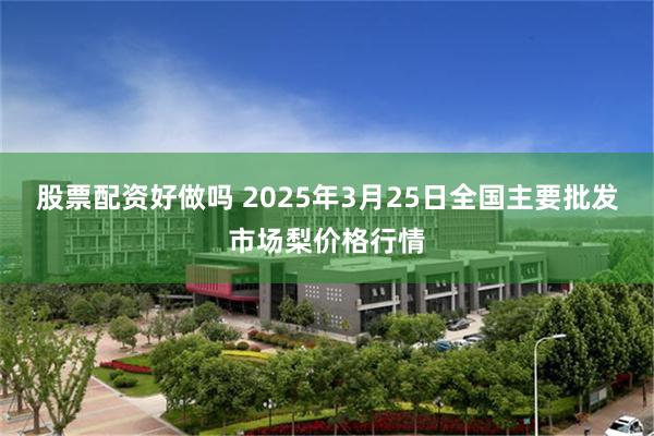 股票配资好做吗 2025年3月25日全国主要批发市场梨价格行情