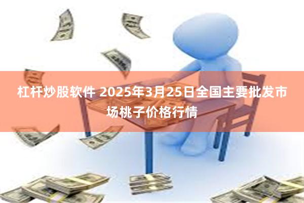 杠杆炒股软件 2025年3月25日全国主要批发市场桃子价格行情