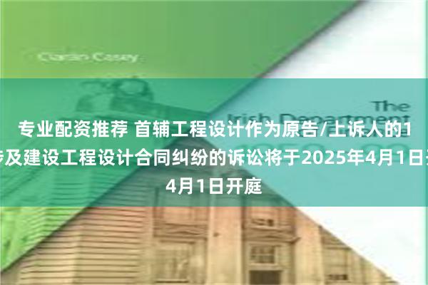 专业配资推荐 首辅工程设计作为原告/上诉人的1起涉及建设工程设计合同纠纷的诉讼将于2025年4月1日开庭