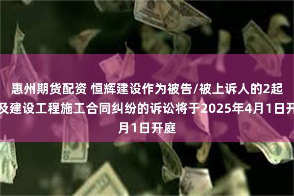 惠州期货配资 恒辉建设作为被告/被上诉人的2起涉及建设工程施工合同纠纷的诉讼将于2025年4月1日开庭