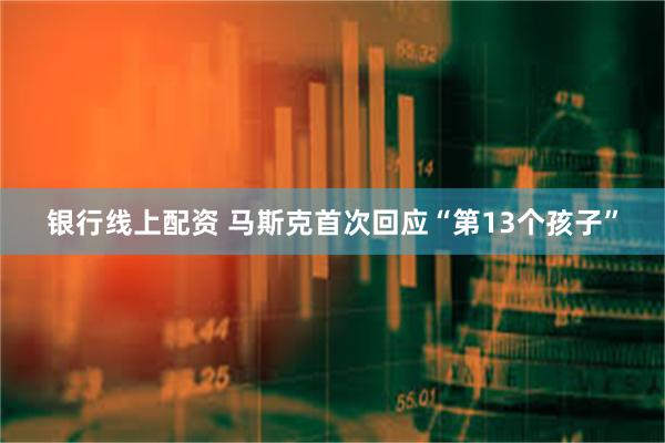 银行线上配资 马斯克首次回应“第13个孩子”