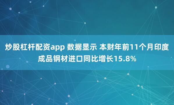 炒股杠杆配资app 数据显示 本财年前11个月印度成品钢材进口同比增长15.8%