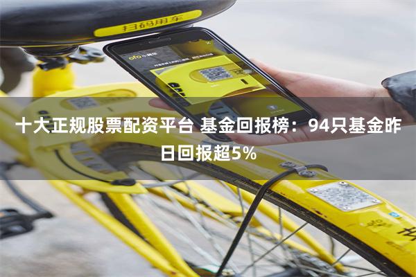 十大正规股票配资平台 基金回报榜：94只基金昨日回报超5%