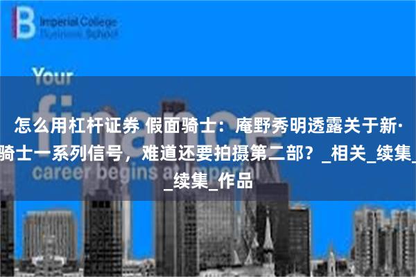 怎么用杠杆证券 假面骑士：庵野秀明透露关于新·假面骑士一系列信号，难道还要拍摄第二部？_相关_续集_作品