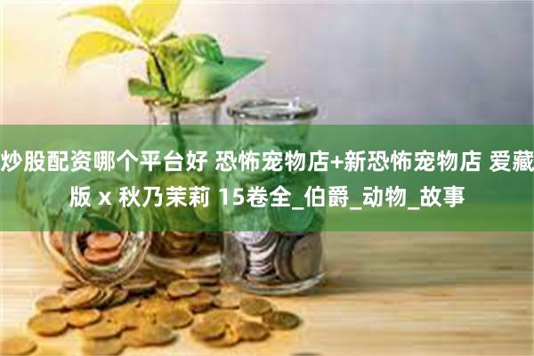 炒股配资哪个平台好 恐怖宠物店+新恐怖宠物店 爱藏版 x 秋乃茉莉 15卷全_伯爵_动物_故事