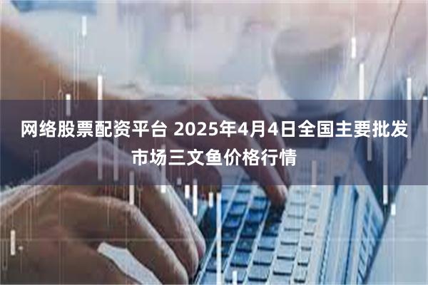 网络股票配资平台 2025年4月4日全国主要批发市场三文鱼价格行情