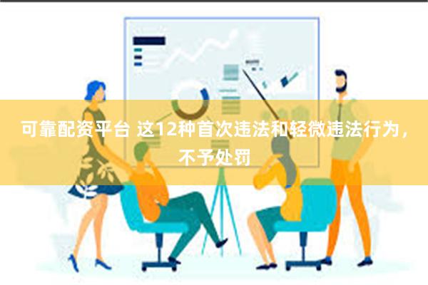 可靠配资平台 这12种首次违法和轻微违法行为，不予处罚