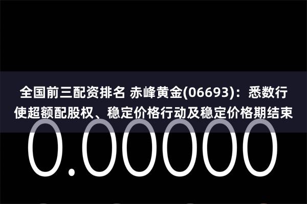 全国前三配资排名 赤峰黄金(06693)：悉数行使超额配股权、稳定价格行动及稳定价格期结束