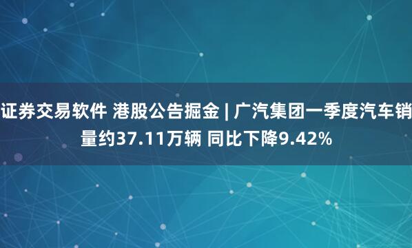 证券交易软件 港股公告掘金 | 广汽集团一季度汽车销量约37.11万辆 同比下降9.42%