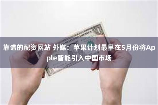 靠谱的配资网站 外媒：苹果计划最早在5月份将Apple智能引入中国市场