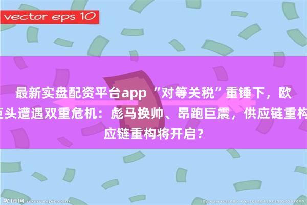 最新实盘配资平台app “对等关税”重锤下，欧洲运动巨头遭遇双重危机：彪马换帅、昂跑巨震，供应链重构将开启？