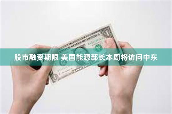 股市融资期限 美国能源部长本周将访问中东