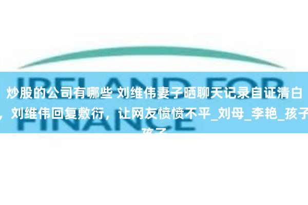 炒股的公司有哪些 刘维伟妻子晒聊天记录自证清白，刘维伟回复敷衍，让网友愤愤不平_刘母_李艳_孩子