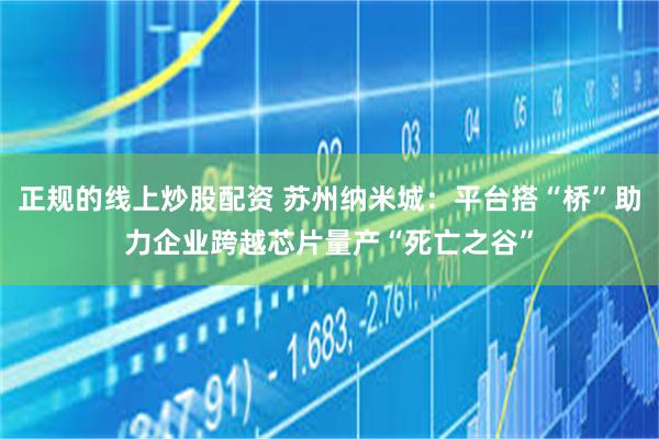 正规的线上炒股配资 苏州纳米城：平台搭“桥”助力企业跨越芯片量产“死亡之谷”