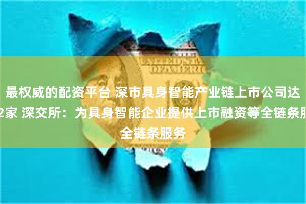 最权威的配资平台 深市具身智能产业链上市公司达102家 深交所：为具身智能企业提供上市融资等全链条服务