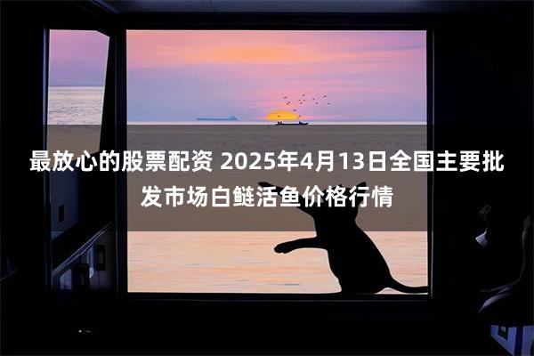 最放心的股票配资 2025年4月13日全国主要批发市场白鲢活鱼价格行情