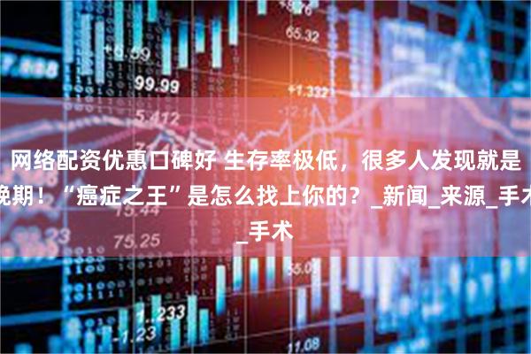 网络配资优惠口碑好 生存率极低，很多人发现就是晚期！“癌症之王”是怎么找上你的？_新闻_来源_手术