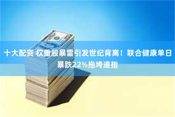 十大配资 权重股暴雷引发世纪背离！联合健康单日暴跌22%拖垮道指