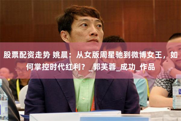 股票配资走势 姚晨：从女版周星驰到微博女王，如何掌控时代红利？_郭芙蓉_成功_作品