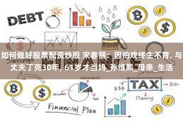 如何做好股票配资炒股 宋春丽：因拍戏终生不育, 与丈夫丁克30年, 61岁才当妈_孙维熙_母亲_生活
