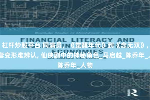 杠杆炒股平台 同演员，《觉醒年代》到《念无双》, 头套变形难辨认, 仙侠剧中的神秘角色_马启越_陈乔年_人物