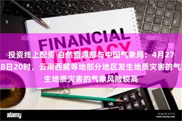 投资线上配资 自然资源部与中国气象局：4月27日20时至28日20时，云南西藏等地部分地区发生地质灾害的气象风险较高