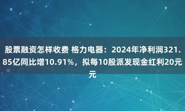股票融资怎样收费 格力电器：2024年净利润321.85亿同比增10.91%，拟每10股派发现金红利20元