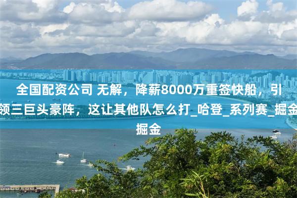 全国配资公司 无解，降薪8000万重签快船，引领三巨头豪阵，这让其他队怎么打_哈登_系列赛_掘金