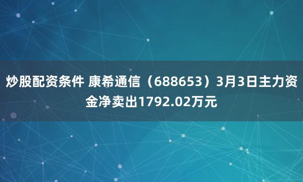 炒股配资条件 康希通信（688653）3月3日主力资金净卖出1792.02万元