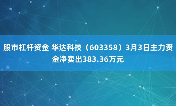 股市杠杆资金 华达科技（603358）3月3日主力资金净卖出383.36万元