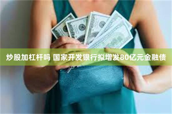 炒股加杠杆吗 国家开发银行拟增发80亿元金融债