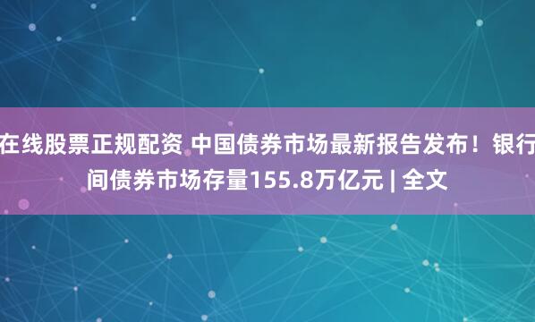 在线股票正规配资 中国债券市场最新报告发布！银行间债券市场存量155.8万亿元 | 全文