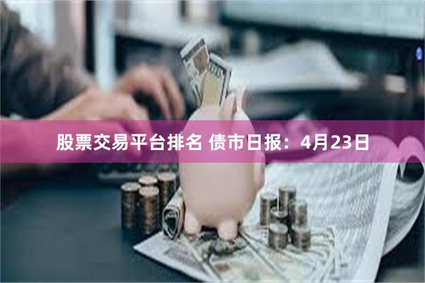 股票交易平台排名 债市日报：4月23日