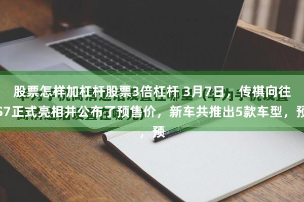 股票怎样加杠杆股票3倍杠杆 3月7日，传祺向往S7正式亮相并公布了预售价，新车共推出5款车型，预