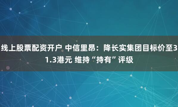 线上股票配资开户 中信里昂：降长实集团目标价至31.3港元 维持“持有”评级