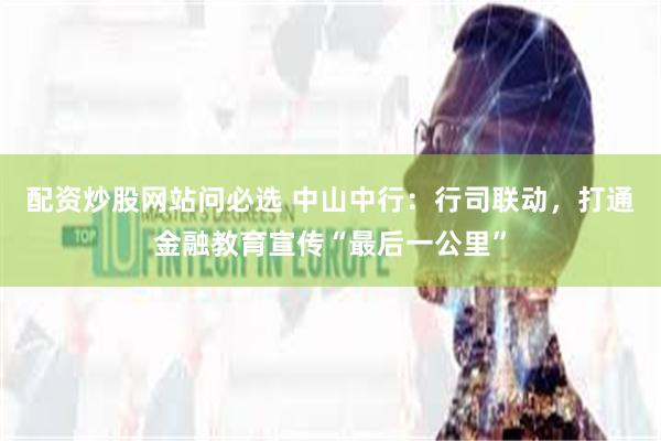 配资炒股网站问必选 中山中行：行司联动，打通金融教育宣传“最后一公里”