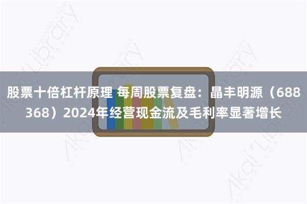 股票十倍杠杆原理 每周股票复盘：晶丰明源（688368）2024年经营现金流及毛利率显著增长