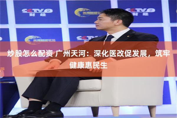 炒股怎么配资 广州天河：深化医改促发展，筑牢健康惠民生