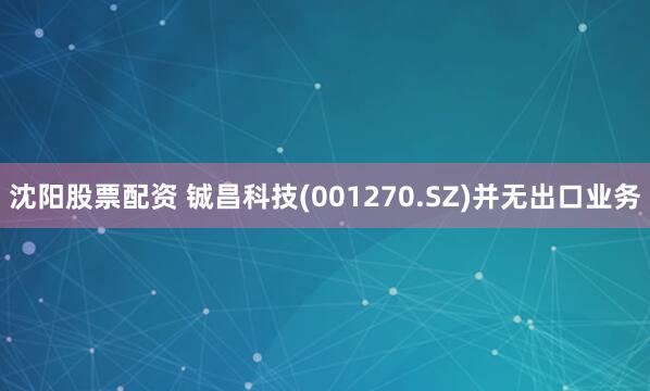 沈阳股票配资 铖昌科技(001270.SZ)并无出口业务
